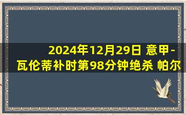 2024年12月29日 意甲-瓦伦蒂补时第98分钟绝杀 帕尔马2-1十人蒙扎